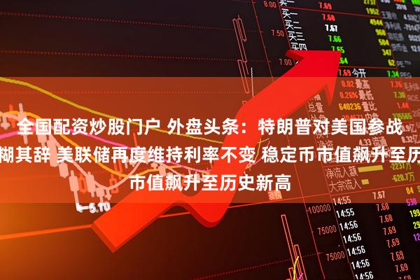 全国配资炒股门户 外盘头条：特朗普对美国参战与否含糊其辞 美联储再度维持利率不变 稳定币市值飙升至历史新高