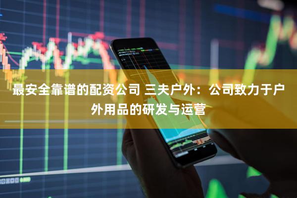 最安全靠谱的配资公司 三夫户外：公司致力于户外用品的研发与运营