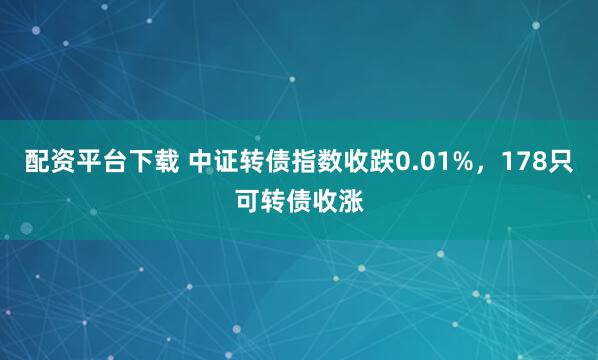 配资平台下载 中证转债指数收跌0.01%，178只可转债收涨
