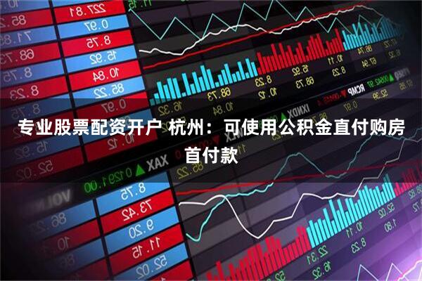 专业股票配资开户 杭州：可使用公积金直付购房首付款