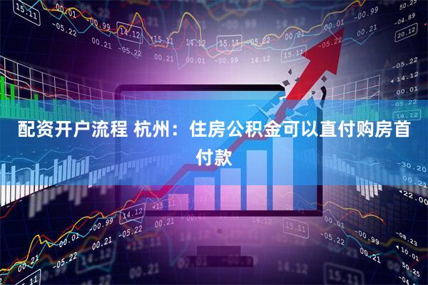 配资开户流程 杭州：住房公积金可以直付购房首付款
