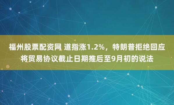 福州股票配资网 道指涨1.2%，特朗普拒绝回应将贸易协议截止日期推后至9月初的说法