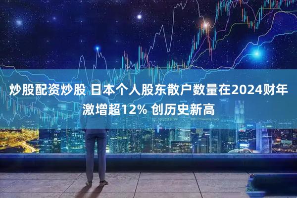 炒股配资炒股 日本个人股东散户数量在2024财年激增超12% 创历史新高