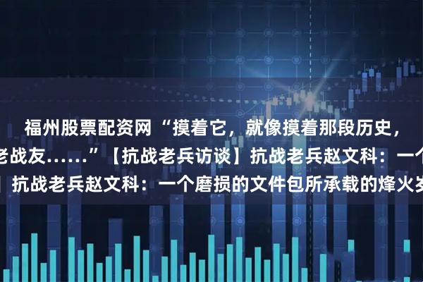 福州股票配资网 “摸着它，就像摸着那段历史，摸着那些再也回不来的老战友……”【抗战老兵访谈】抗战老兵赵文科：一个磨损的文件包所承载的烽火岁月