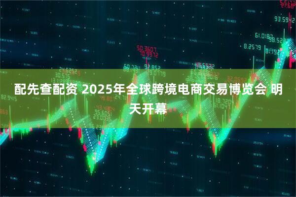 配先查配资 2025年全球跨境电商交易博览会 明天开幕