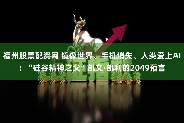 福州股票配资网 镜像世界、手机消失、人类爱上AI:“硅谷精神之父”凯文·凯利的2049预言
