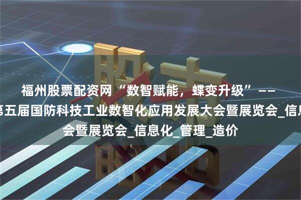 福州股票配资网 “数智赋能，蝶变升级” —— 中基数联亮相第五届国防科技工业数智化应用发展大会暨展览会_信息化_管理_造价