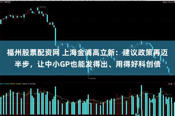 福州股票配资网 上海金浦高立新：建议政策再迈半步，让中小GP也能发得出、用得好科创债