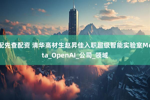 配先查配资 清华高材生赵昇佳入职超级智能实验室Meta_OpenAI_公司_领域