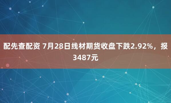 配先查配资 7月28日线材期货收盘下跌2.92%，报3487元