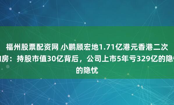 福州股票配资网 小鹏顾宏地1.71亿港元香港二次购房：持股市值30亿背后，公司上市5年亏329亿的隐忧
