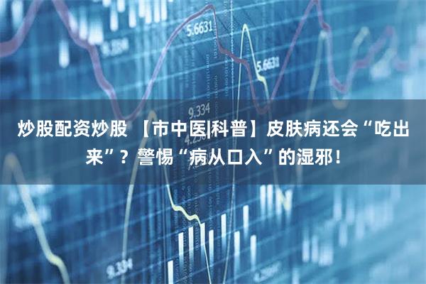 炒股配资炒股 【市中医|科普】皮肤病还会“吃出来”？警惕“病从口入”的湿邪！