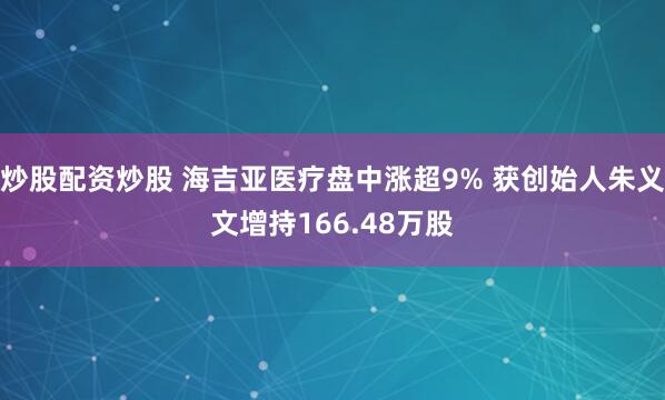 炒股配资炒股 海吉亚医疗盘中涨超9% 获创始人朱义文增持166.48万股