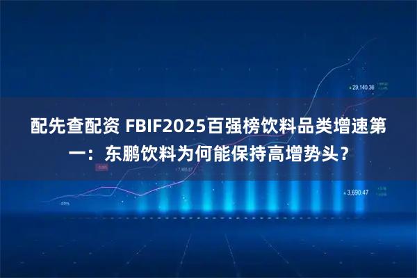 配先查配资 FBIF2025百强榜饮料品类增速第一：东鹏饮料为何能保持高增势头？