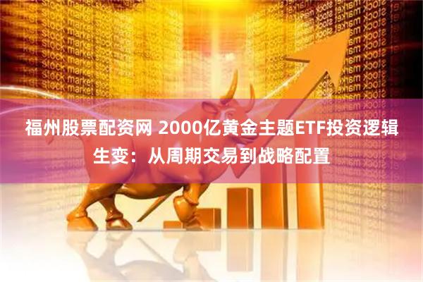 福州股票配资网 2000亿黄金主题ETF投资逻辑生变：从周期交易到战略配置