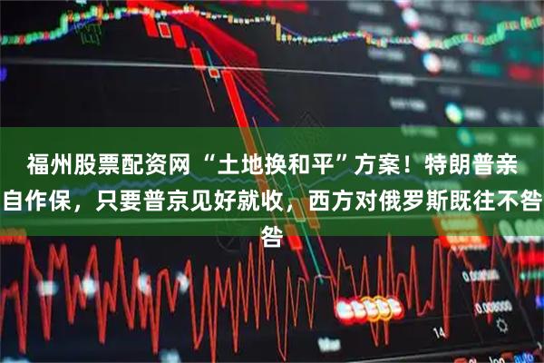 福州股票配资网 “土地换和平”方案！特朗普亲自作保，只要普京见好就收，西方对俄罗斯既往不咎