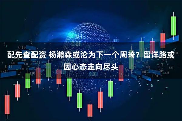 配先查配资 杨瀚森或沦为下一个周琦？留洋路或因心态走向尽头