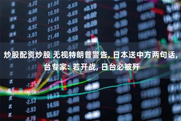 炒股配资炒股 无视特朗普警告, 日本送中方两句话, 台专家: 若开战, 日台必被歼