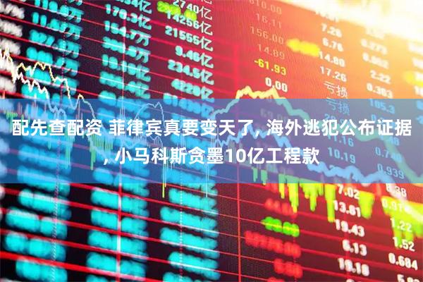 配先查配资 菲律宾真要变天了, 海外逃犯公布证据, 小马科斯贪墨10亿工程款