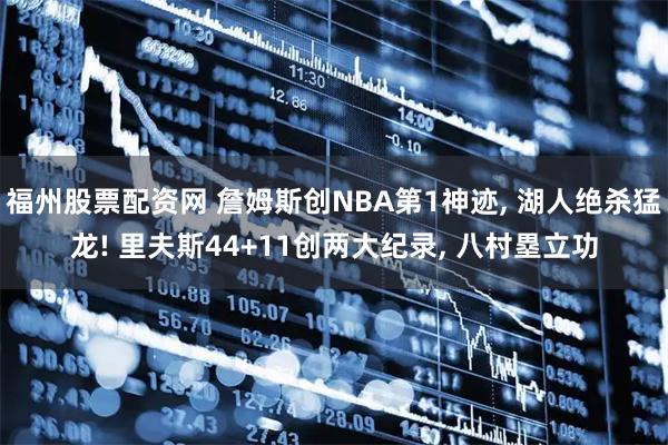 福州股票配资网 詹姆斯创NBA第1神迹, 湖人绝杀猛龙! 里夫斯44+11创两大纪录, 八村塁立功