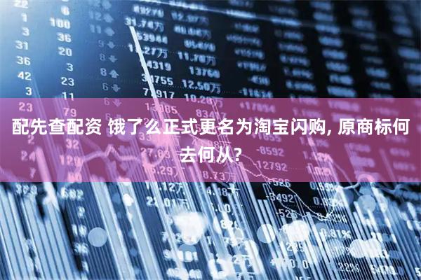 配先查配资 饿了么正式更名为淘宝闪购, 原商标何去何从?