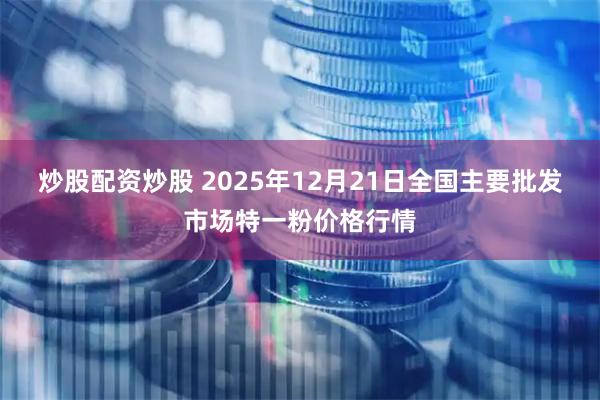 炒股配资炒股 2025年12月21日全国主要批发市场特一粉价格行情
