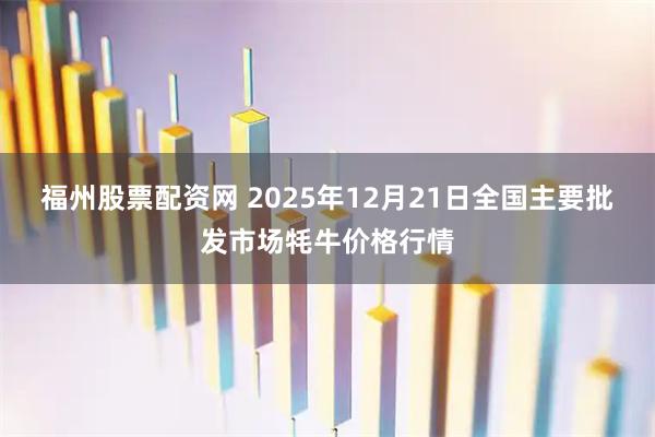 福州股票配资网 2025年12月21日全国主要批发市场牦牛价格行情