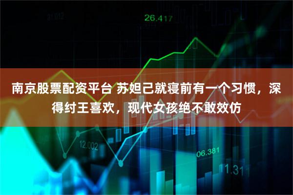 南京股票配资平台 苏妲己就寝前有一个习惯，深得纣王喜欢，现代女孩绝不敢效仿