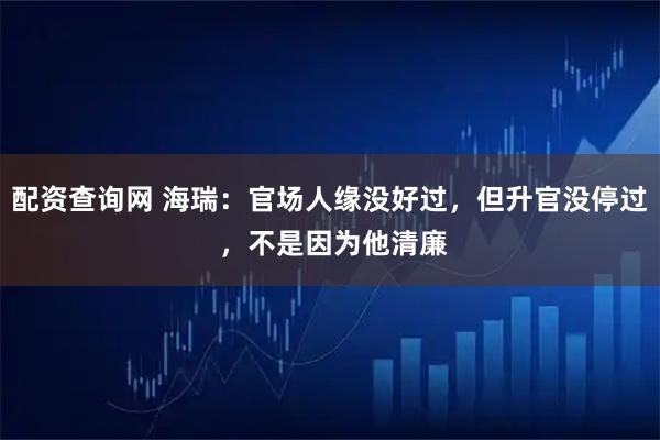 配资查询网 海瑞：官场人缘没好过，但升官没停过 ，不是因为他清廉
