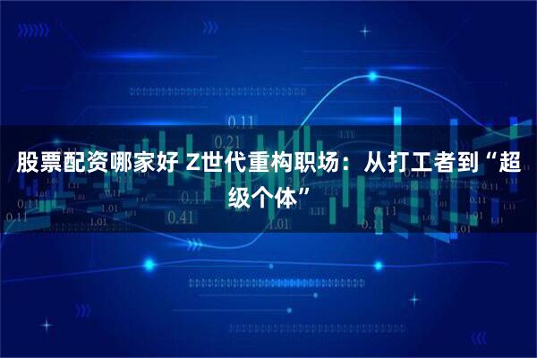 股票配资哪家好 Z世代重构职场：从打工者到“超级个体”