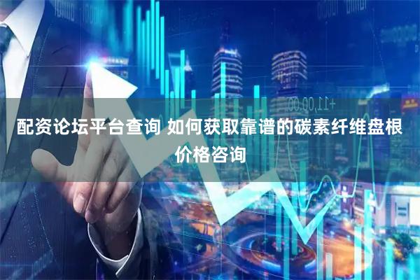 配资论坛平台查询 如何获取靠谱的碳素纤维盘根价格咨询