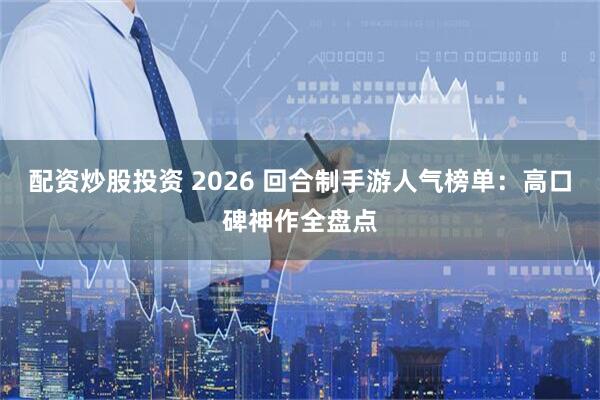配资炒股投资 2026 回合制手游人气榜单：高口碑神作全盘点