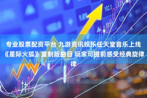 专业股票配资平台 九游资讯娱乐任天堂音乐上线《星际火狐》重制版曲目 玩家可提前感受经典旋律